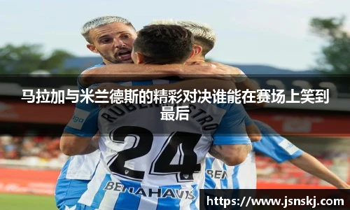 马拉加与米兰德斯的精彩对决谁能在赛场上笑到最后